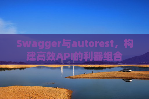 Swagger与autorest，构建高效API的利器组合